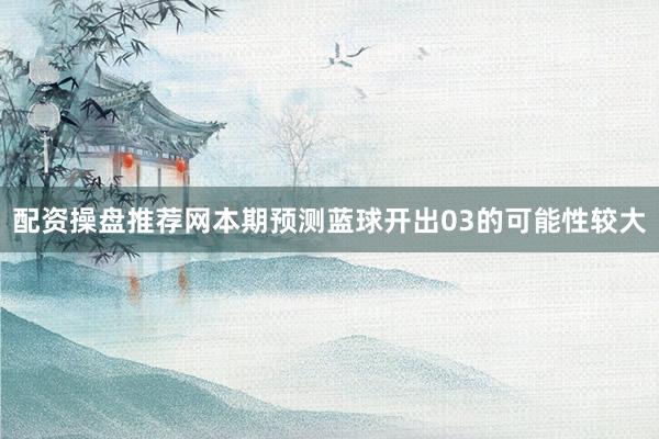 配资操盘推荐网本期预测蓝球开出03的可能性较大