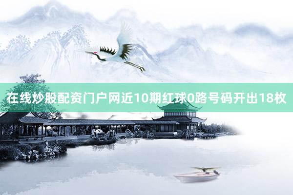 在线炒股配资门户网近10期红球0路号码开出18枚