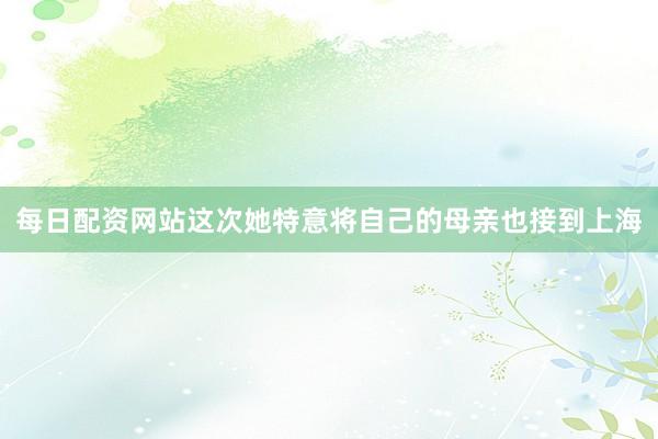 每日配资网站这次她特意将自己的母亲也接到上海