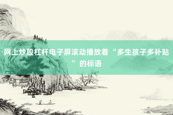 网上炒股杠杆电子屏滚动播放着 “多生孩子多补贴” 的标语