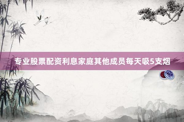 专业股票配资利息家庭其他成员每天吸5支烟