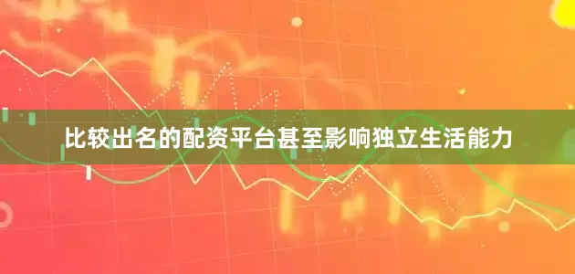 比较出名的配资平台甚至影响独立生活能力