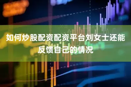 如何炒股配资配资平台刘女士还能反馈自己的情况