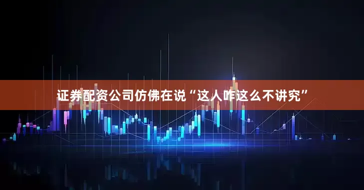 证券配资公司仿佛在说“这人咋这么不讲究”