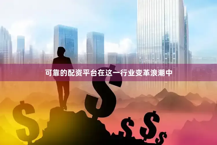 可靠的配资平台在这一行业变革浪潮中