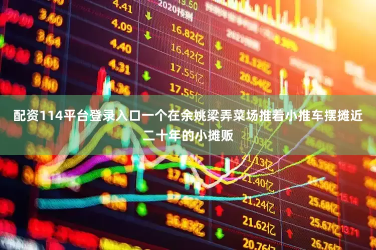 配资114平台登录入口一个在余姚梁弄菜场推着小推车摆摊近二十年的小摊贩