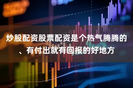 炒股配资股票配资是个热气腾腾的、有付出就有回报的好地方