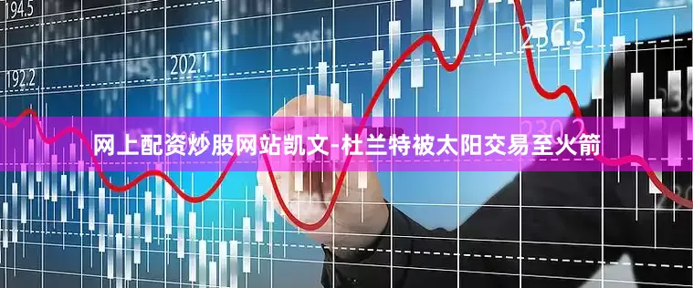 网上配资炒股网站凯文-杜兰特被太阳交易至火箭