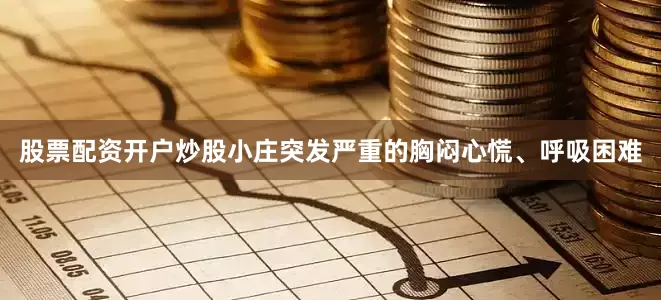 股票配资开户炒股小庄突发严重的胸闷心慌、呼吸困难