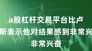 a股杠杆交易平台比卢普斯表示他对结果感到非常兴奋