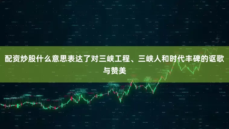 配资炒股什么意思表达了对三峡工程、三峡人和时代丰碑的讴歌与赞美