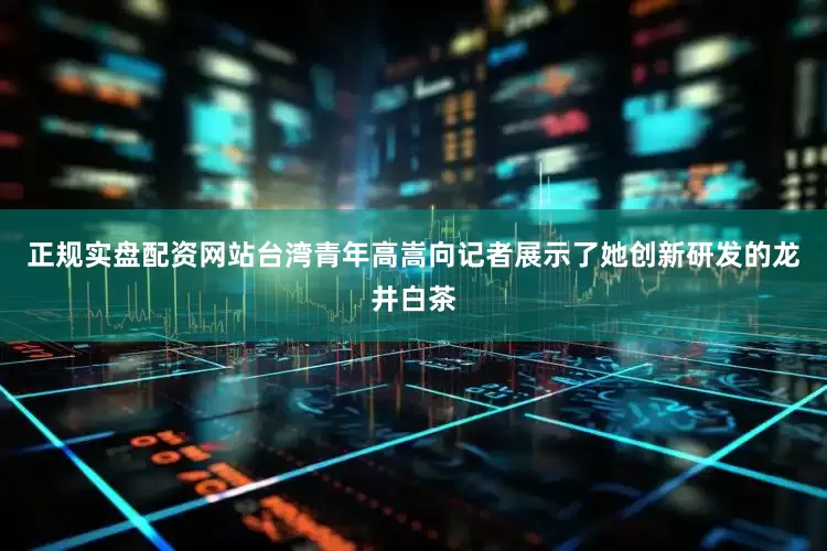 正规实盘配资网站台湾青年高嵩向记者展示了她创新研发的龙井白茶