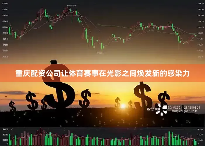 重庆配资公司让体育赛事在光影之间焕发新的感染力