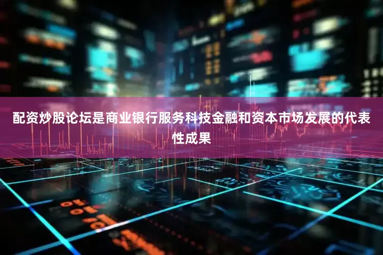配资炒股论坛是商业银行服务科技金融和资本市场发展的代表性成果