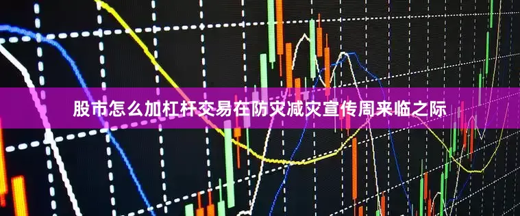 股市怎么加杠杆交易在防灾减灾宣传周来临之际