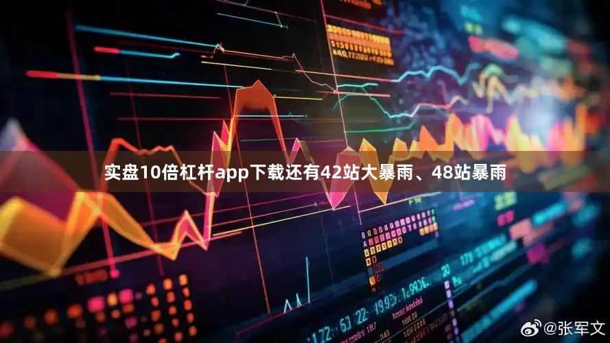 实盘10倍杠杆app下载还有42站大暴雨、48站暴雨
