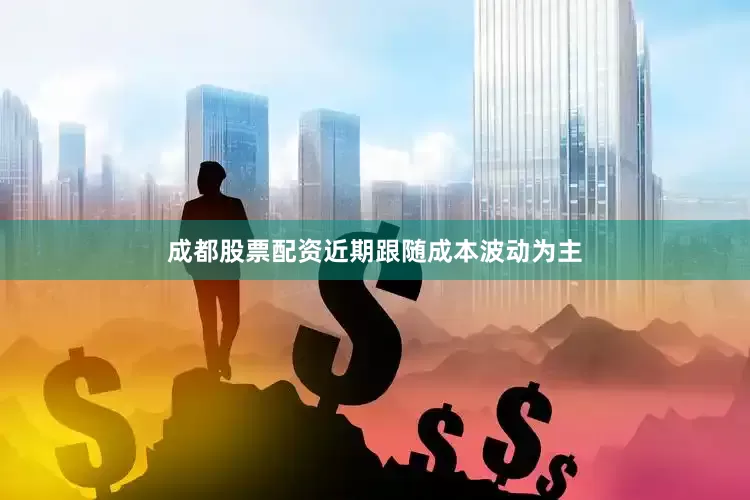成都股票配资近期跟随成本波动为主