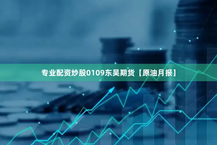 专业配资炒股0109东吴期货【原油月报】