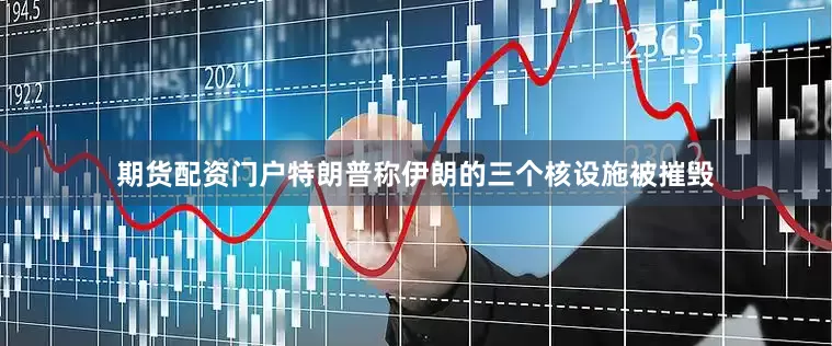 期货配资门户特朗普称伊朗的三个核设施被摧毁