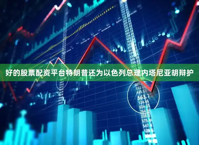 好的股票配资平台特朗普还为以色列总理内塔尼亚胡辩护