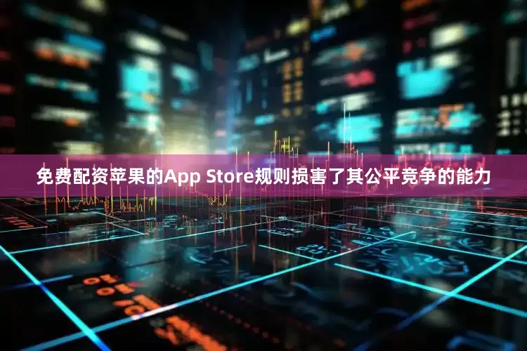 免费配资苹果的App Store规则损害了其公平竞争的能力