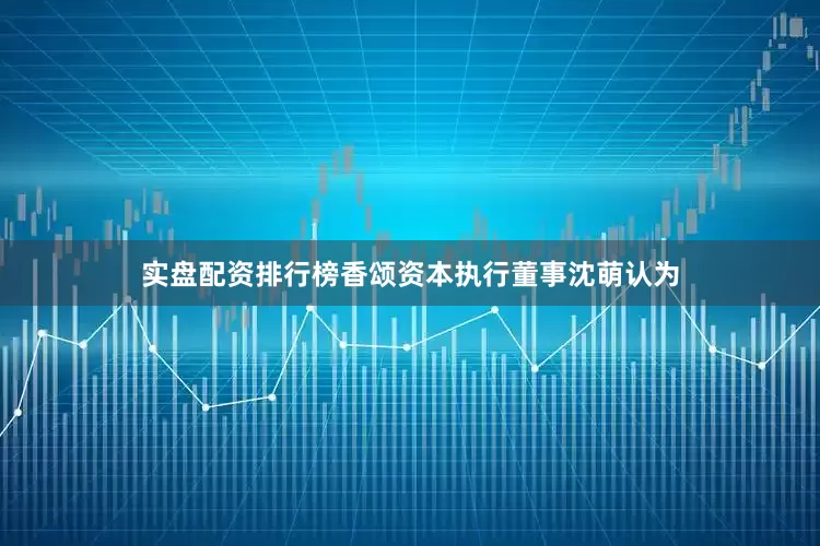实盘配资排行榜香颂资本执行董事沈萌认为