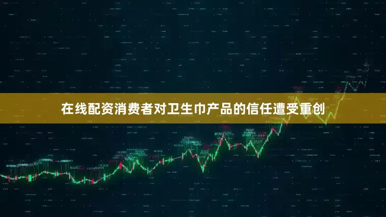 在线配资消费者对卫生巾产品的信任遭受重创
