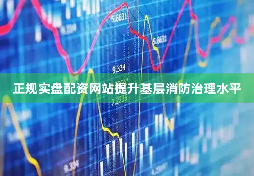 正规实盘配资网站提升基层消防治理水平