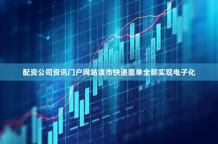 配资公司资讯门户网站该市快递面单全部实现电子化