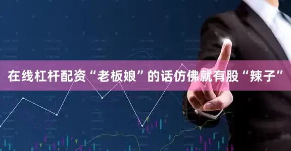 在线杠杆配资“老板娘”的话仿佛就有股“辣子”