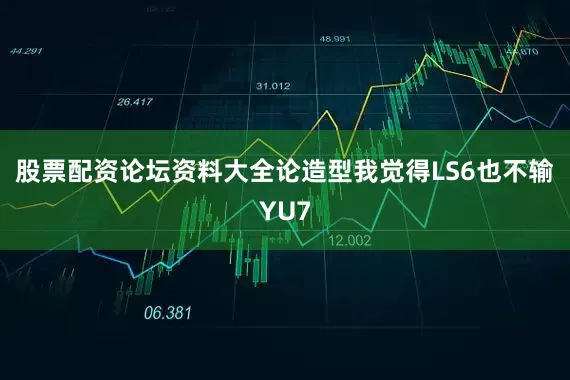 股票配资论坛资料大全论造型我觉得LS6也不输YU7