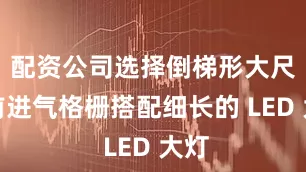配资公司选择倒梯形大尺寸前进气格栅搭配细长的 LED 大灯