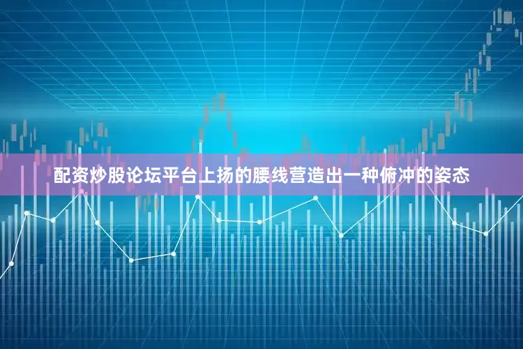 配资炒股论坛平台上扬的腰线营造出一种俯冲的姿态