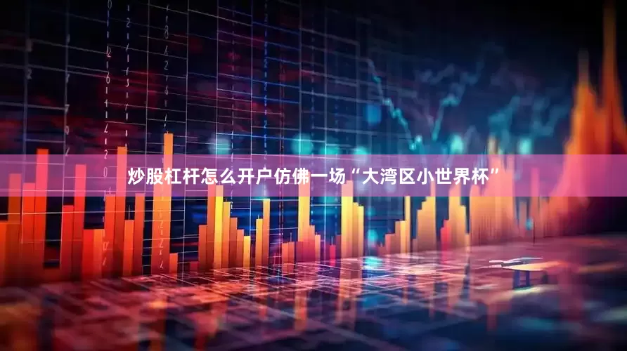 炒股杠杆怎么开户仿佛一场“大湾区小世界杯”