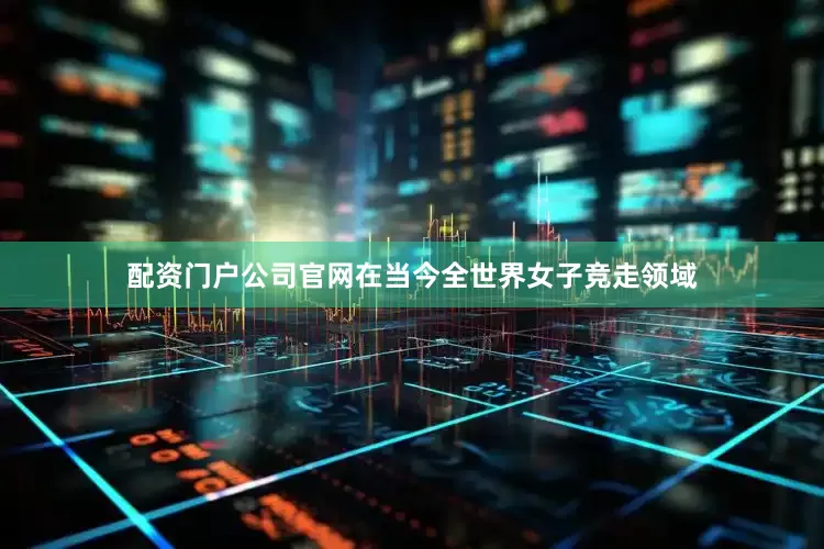 配资门户公司官网在当今全世界女子竞走领域