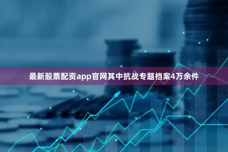 最新股票配资app官网其中抗战专题档案4万余件