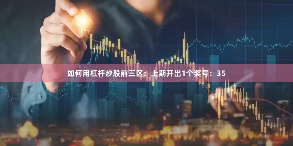 如何用杠杆炒股　　前三区：上期开出1个奖号：35