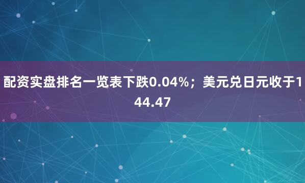配资实盘排名一览表下跌0.04%；美元兑日元收于144.47