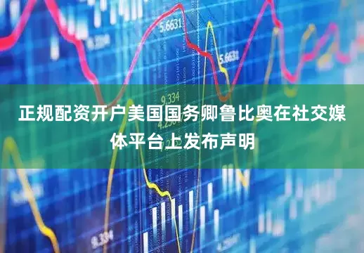 正规配资开户美国国务卿鲁比奥在社交媒体平台上发布声明