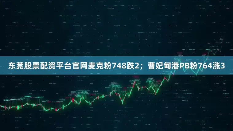 东莞股票配资平台官网麦克粉748跌2；曹妃甸港PB粉764涨3