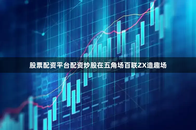 股票配资平台配资炒股在五角场百联ZX造趣场
