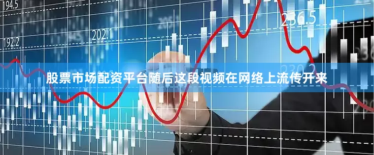 股票市场配资平台随后这段视频在网络上流传开来