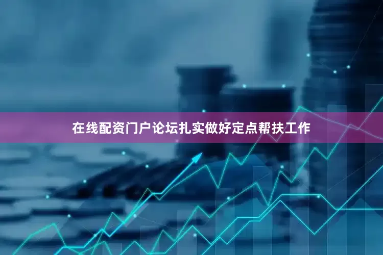 在线配资门户论坛扎实做好定点帮扶工作