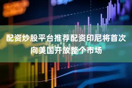 配资炒股平台推荐配资印尼将首次向美国开放整个市场