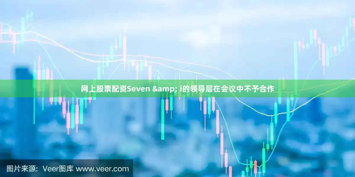 网上股票配资Seven & i的领导层在会议中不予合作