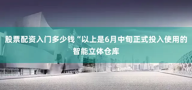 股票配资入门多少钱“以上是6月中旬正式投入使用的智能立体仓库