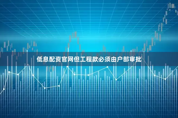 低息配资官网但工程款必须由户部审批