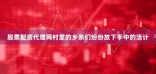 股票配资代理网村里的乡亲们纷纷放下手中的活计