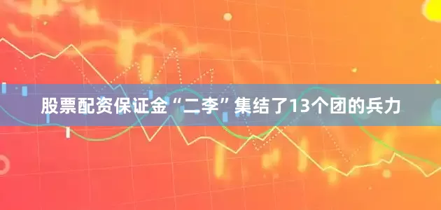 股票配资保证金“二李”集结了13个团的兵力