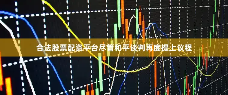 合法股票配资平台尽管和平谈判再度提上议程